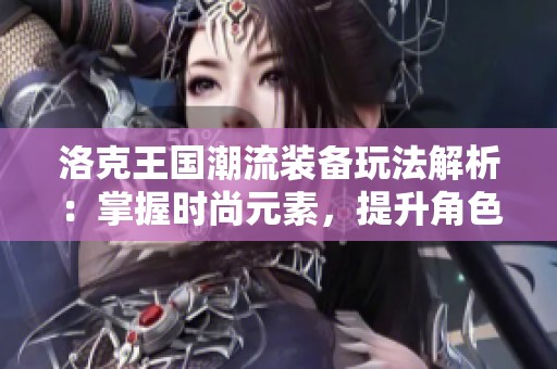 洛克王国潮流装备玩法解析：掌握时尚元素，提升角色个性魅力！