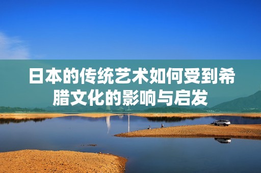 日本的传统艺术如何受到希腊文化的影响与启发