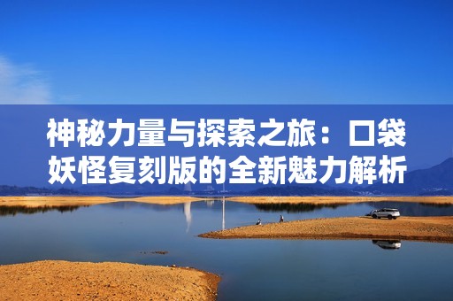 神秘力量与探索之旅：口袋妖怪复刻版的全新魅力解析