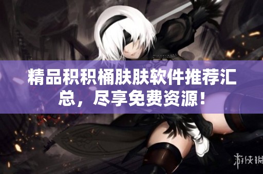 精品积积桶肤肤软件推荐汇总，尽享免费资源！