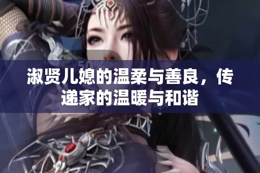 淑贤儿媳的温柔与善良，传递家的温暖与和谐
