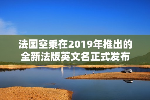 法国空乘在2019年推出的全新法版英文名正式发布