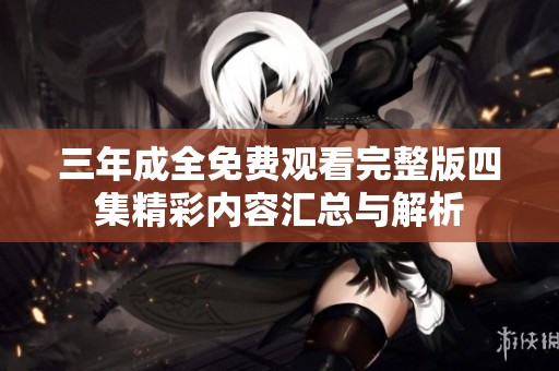 三年成全免费观看完整版四集精彩内容汇总与解析