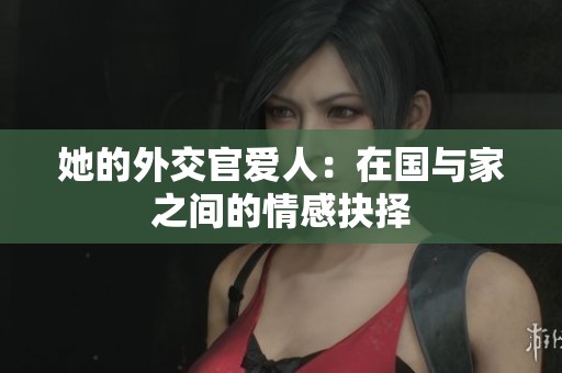 她的外交官爱人：在国与家之间的情感抉择