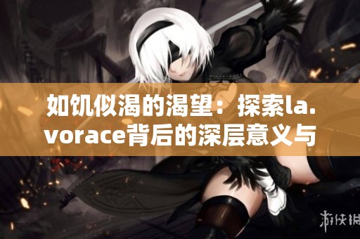 如饥似渴的渴望：探索la.vorace背后的深层意义与魅力