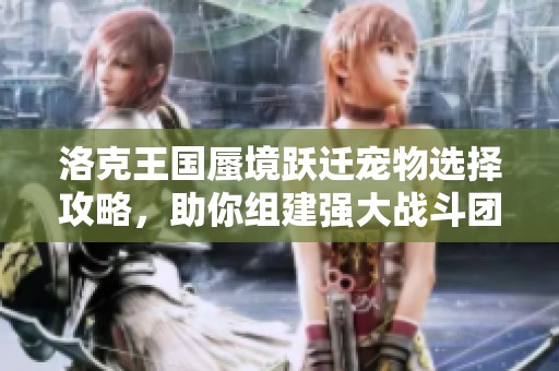洛克王国蜃境跃迁宠物选择攻略，助你组建强大战斗团队