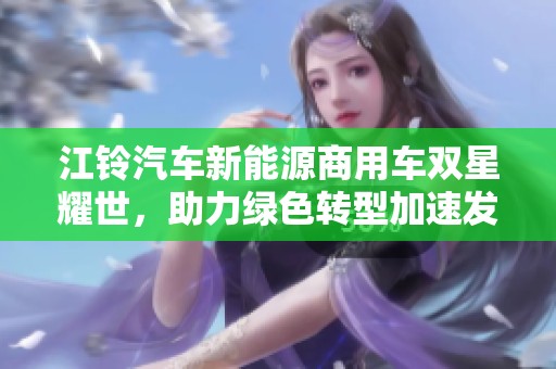 江铃汽车新能源商用车双星耀世，助力绿色转型加速发展