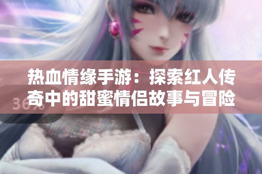 热血情缘手游：探索红人传奇中的甜蜜情侣故事与冒险之旅