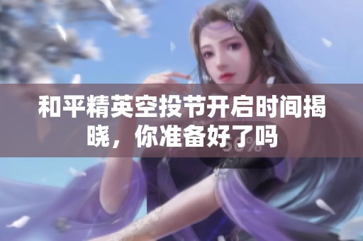 和平精英空投节开启时间揭晓，你准备好了吗