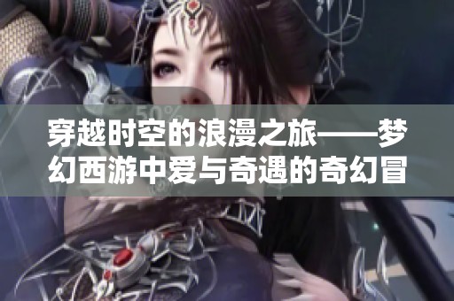 穿越时空的浪漫之旅——梦幻西游中爱与奇遇的奇幻冒险