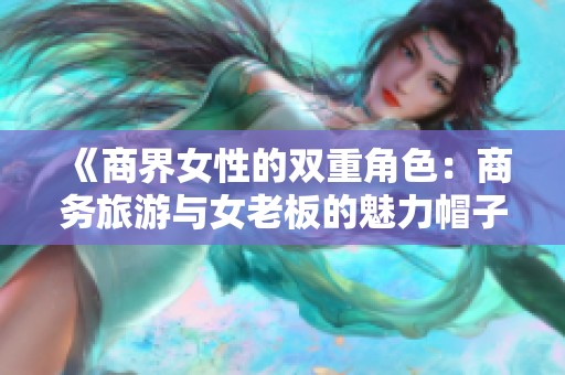 《商界女性的双重角色：商务旅游与女老板的魅力帽子》