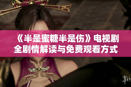 《半是蜜糖半是伤》电视剧全剧情解读与免费观看方式分享
