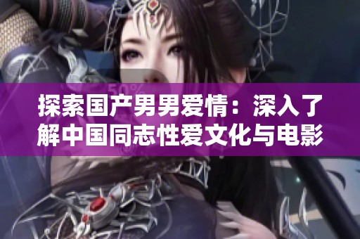 探索国产男男爱情：深入了解中国同志性爱文化与电影作品