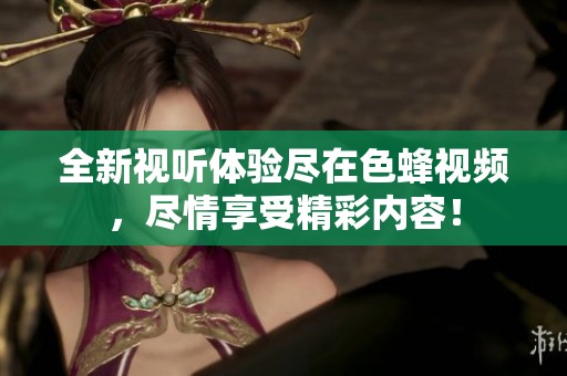 全新视听体验尽在色蜂视频，尽情享受精彩内容！