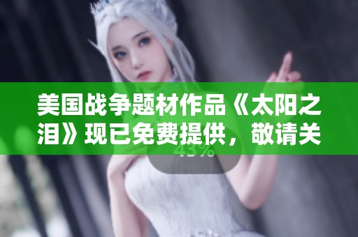 美国战争题材作品《太阳之泪》现已免费提供，敬请关注社会新闻动态