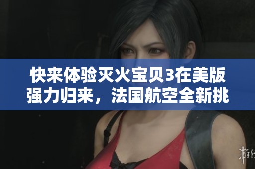 快来体验灭火宝贝3在美版强力归来，法国航空全新挑战等你加入