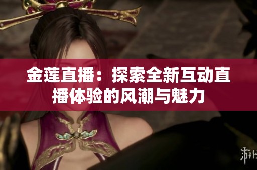 金莲直播：探索全新互动直播体验的风潮与魅力