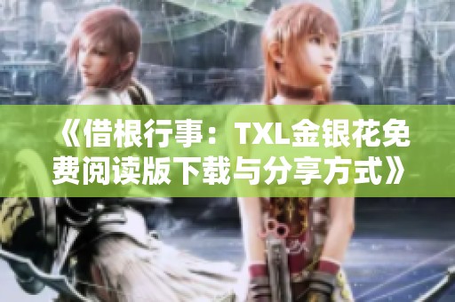 《借根行事：TXL金银花免费阅读版下载与分享方式》