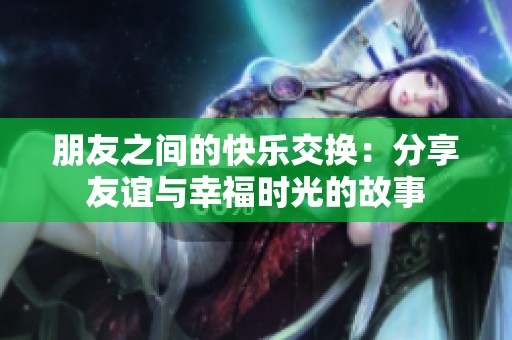 朋友之间的快乐交换：分享友谊与幸福时光的故事