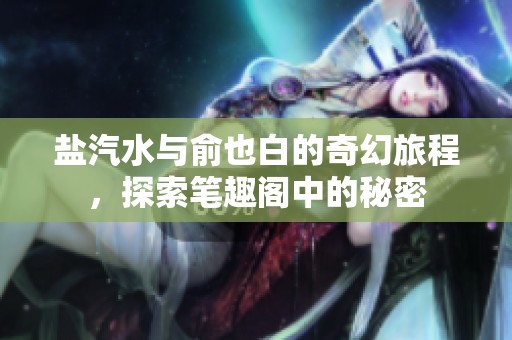 盐汽水与俞也白的奇幻旅程，探索笔趣阁中的秘密