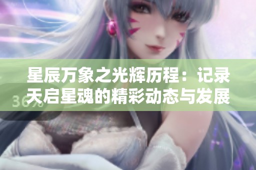 星辰万象之光辉历程：记录天启星魂的精彩动态与发展