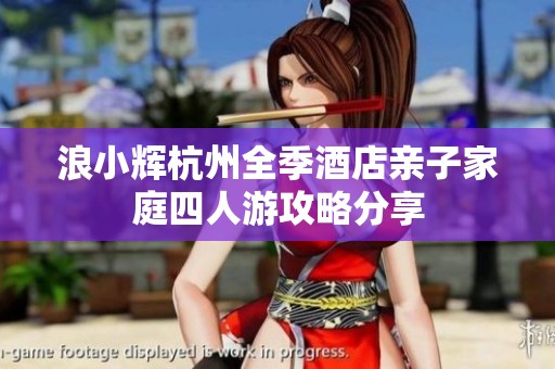浪小辉杭州全季酒店亲子家庭四人游攻略分享