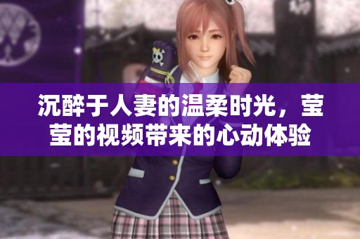 沉醉于人妻的温柔时光，莹莹的视频带来的心动体验