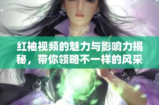 红袖视频的魅力与影响力揭秘，带你领略不一样的风采
