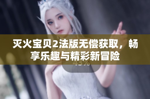 灭火宝贝2法版无偿获取，畅享乐趣与精彩新冒险