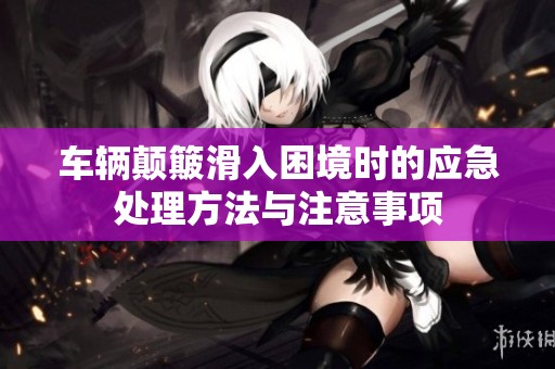 车辆颠簸滑入困境时的应急处理方法与注意事项