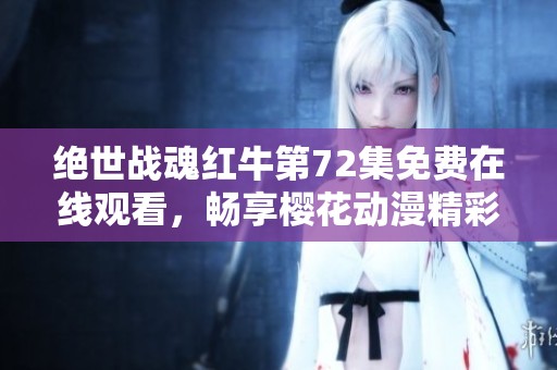 绝世战魂红牛第72集免费在线观看，畅享樱花动漫精彩内容
