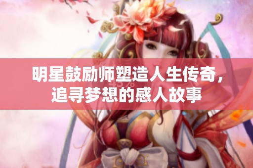 明星鼓励师塑造人生传奇，追寻梦想的感人故事