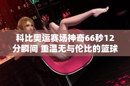 科比奥运赛场神奇66秒12分瞬间 重温无与伦比的篮球魅力