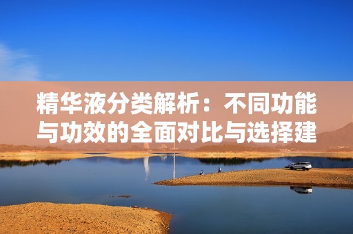 精华液分类解析：不同功能与功效的全面对比与选择建议