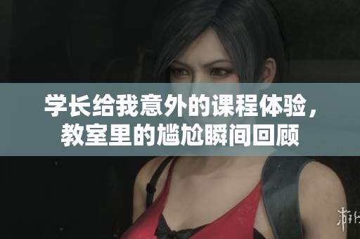 学长给我意外的课程体验，教室里的尴尬瞬间回顾