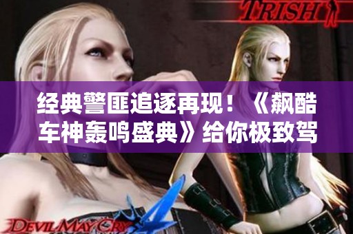 经典警匪追逐再现！《飙酷车神轰鸣盛典》给你极致驾驶体验