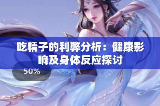 吃精子的利弊分析：健康影响及身体反应探讨