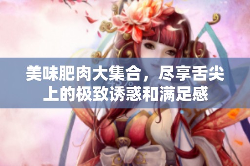美味肥肉大集合，尽享舌尖上的极致诱惑和满足感