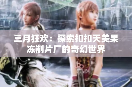 三月狂欢：探索扣扣天美果冻制片厂的奇幻世界