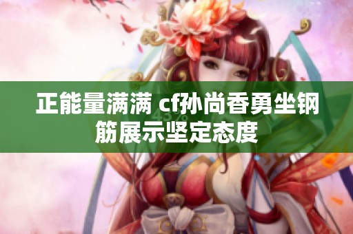 正能量满满 cf孙尚香勇坐钢筋展示坚定态度