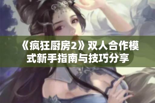 《疯狂厨房2》双人合作模式新手指南与技巧分享