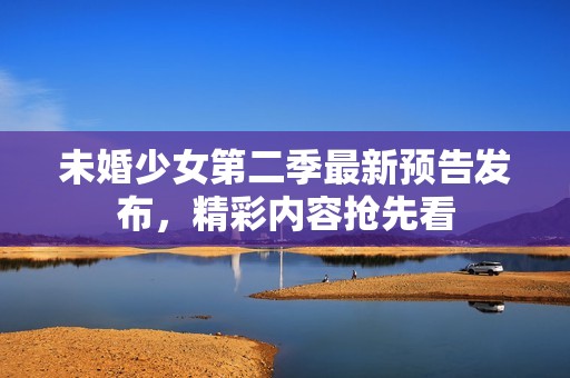 未婚少女第二季最新预告发布，精彩内容抢先看