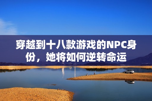 穿越到十八款游戏的NPC身份，她将如何逆转命运