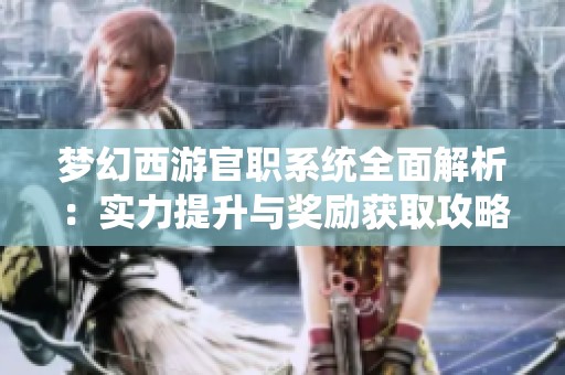 梦幻西游官职系统全面解析：实力提升与奖励获取攻略指南