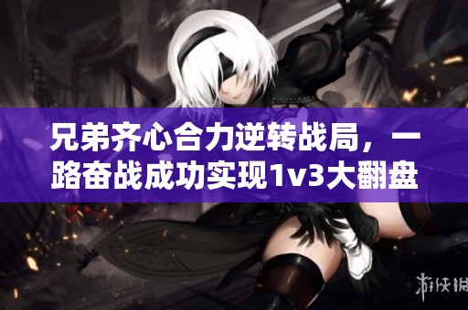 兄弟齐心合力逆转战局，一路奋战成功实现1v3大翻盘