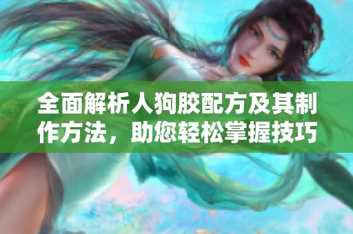 全面解析人狗胶配方及其制作方法，助您轻松掌握技巧