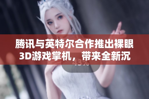腾讯与英特尔合作推出裸眼3D游戏掌机，带来全新沉浸式游戏体验