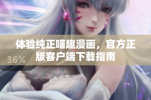 体验纯正喵趣漫画，官方正版客户端下载指南