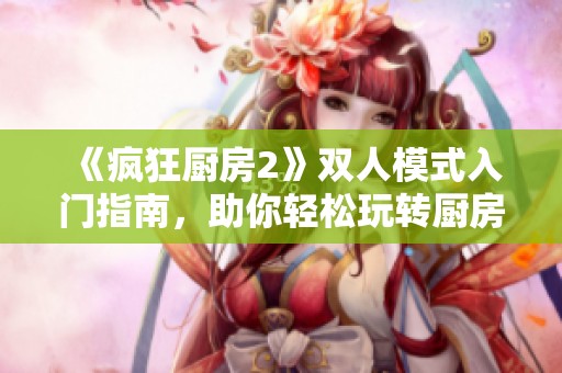 《疯狂厨房2》双人模式入门指南，助你轻松玩转厨房挑战
