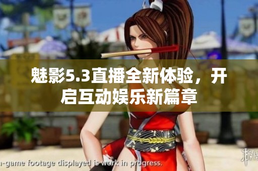 魅影5.3直播全新体验，开启互动娱乐新篇章